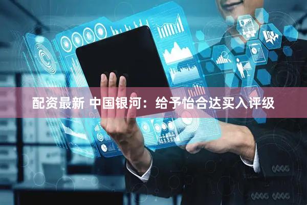 配资最新 中国银河：给予怡合达买入评级
