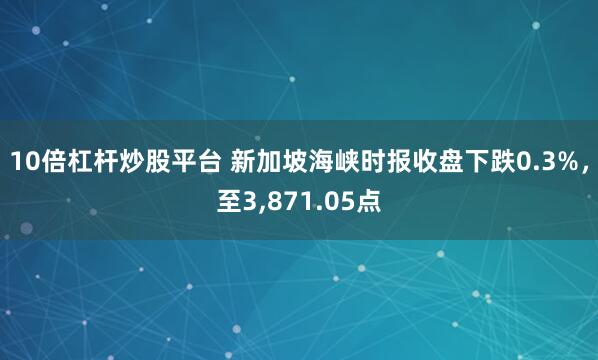 10倍杠杆炒股平台 新加坡海峡时报收盘下跌0.3%，至3,871.05点