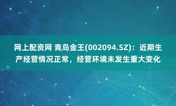 网上配资网 青岛金王(002094.SZ)：近期生产经营情况正常，经营环境未发生重大变化