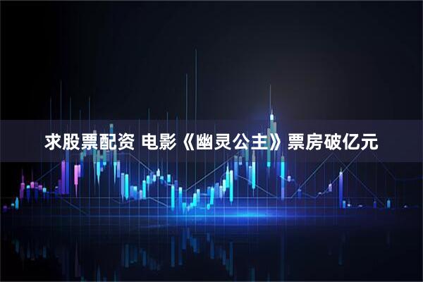 求股票配资 电影《幽灵公主》票房破亿元