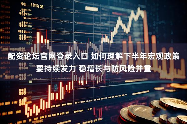 配资论坛官网登录入口 如何理解下半年宏观政策要持续发力 稳增长与防风险并重