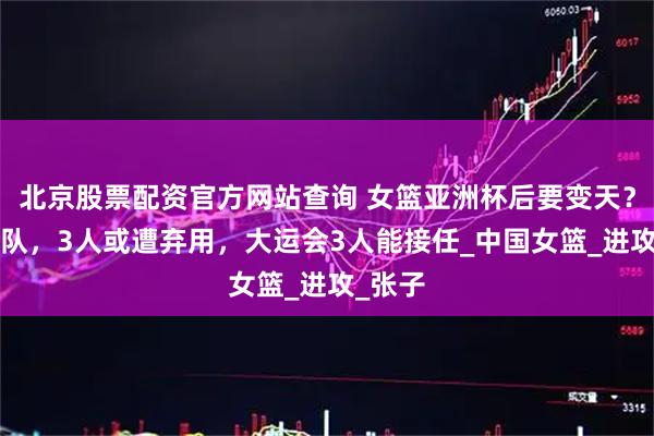 北京股票配资官方网站查询 女篮亚洲杯后要变天？2人离队，3人或遭弃用，大运会3人能接任_中国女篮_进攻_张子