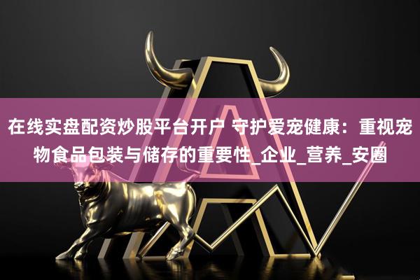 在线实盘配资炒股平台开户 守护爱宠健康：重视宠物食品包装与储存的重要性_企业_营养_安圈