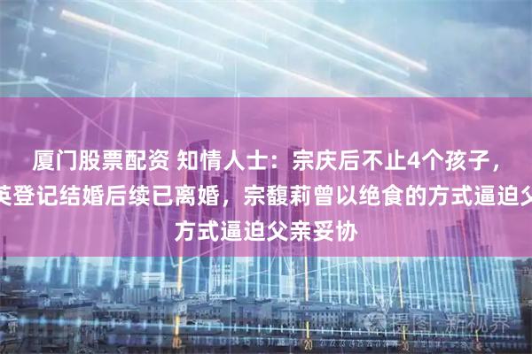 厦门股票配资 知情人士：宗庆后不止4个孩子，与杜建英登记结婚后续已离婚，宗馥莉曾以绝食的方式逼迫父亲妥协