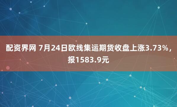 配资界网 7月24日欧线集运期货收盘上涨3.73%，报1583.9元