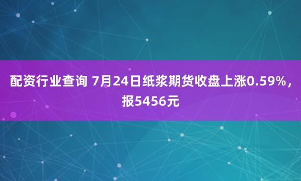 配资行业查询 7月24日纸浆期货收盘上涨0.59%，报5456元