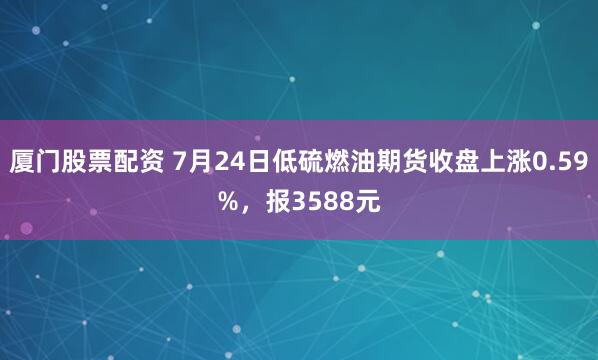 厦门股票配资 7月24日低硫燃油期货收盘上涨0.59%，报3588元