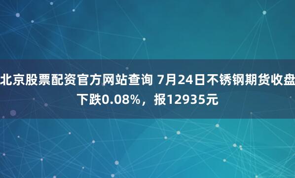 北京股票配资官方网站查询 7月24日不锈钢期货收盘下跌0.08%，报12935元