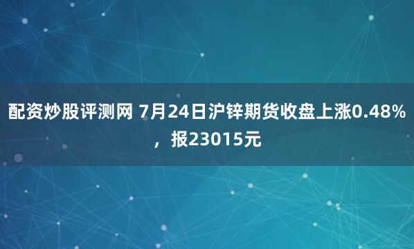 配资炒股评测网 7月24日沪锌期货收盘上涨0.48%，报23015元