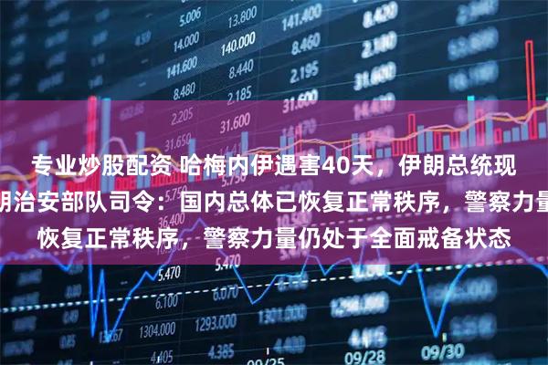 专业炒股配资 哈梅内伊遇害40天，伊朗总统现身悼念活动现场，伊朗治安部队司令：国内总体已恢复正常秩序，警察力量仍处于全面戒备状态