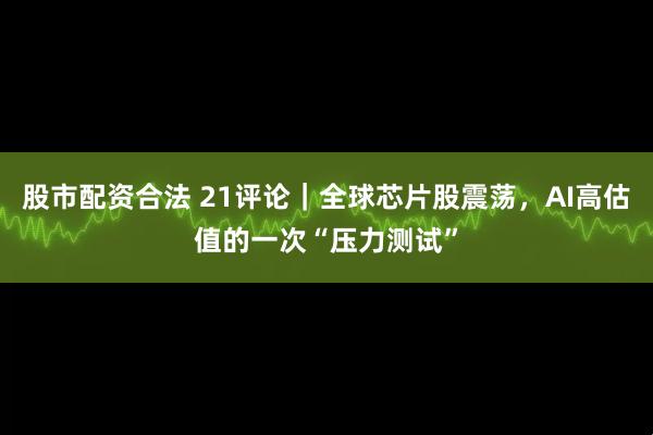 股市配资合法 21评论｜全球芯片股震荡，AI高估值的一次“压力测试”