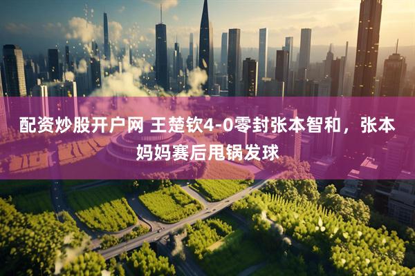 配资炒股开户网 王楚钦4-0零封张本智和，张本妈妈赛后甩锅发球