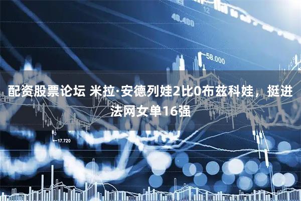 配资股票论坛 米拉·安德列娃2比0布兹科娃，挺进法网女单16强