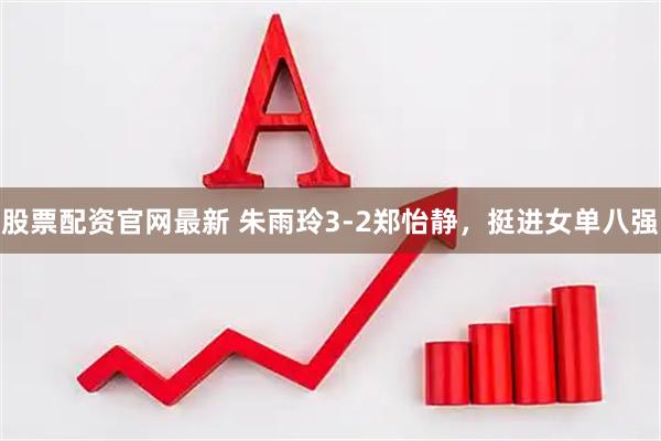 股票配资官网最新 朱雨玲3-2郑怡静，挺进女单八强