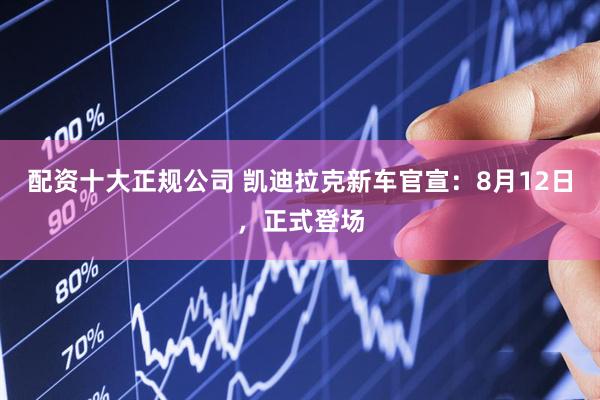 配资十大正规公司 凯迪拉克新车官宣：8月12日，正式登场
